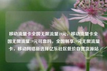 移动流量卡全国无限流量19元，移动流量卡全国无限流量19元可靠吗，全国畅享19元无限流量卡，移动网络新选择亿乐社区低价自营货源站