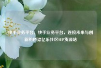 快手业务平台，快手业务平台，连接未来与创新的桥梁亿乐社区SUP货源站