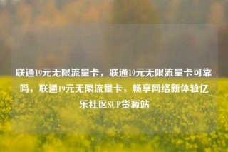 联通19元无限流量卡，联通19元无限流量卡可靠吗，联通19元无限流量卡，畅享网络新体验亿乐社区SUP货源站