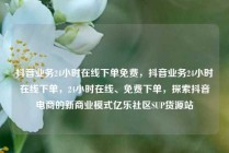 抖音业务24小时在线下单免费，抖音业务24小时在线下单，24小时在线、免费下单，探索抖音电商的新商业模式亿乐社区SUP货源站