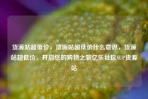 货源站超低价，货源站超低价什么意思，货源站超低价，开启您的购物之旅亿乐社区SUP货源站