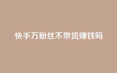 快手100万粉丝不带货赚钱吗 - 快手如何在无带货情况下实现百万粉丝盈利!  第1张
