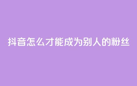 抖音怎么才能成为别人的粉丝 - 如何在抖音成为他人的忠实粉丝！  第1张
