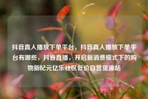 抖音真人播放下单平台，抖音真人播放下单平台有哪些，抖音直播，开启新消费模式下的购物新纪元亿乐社区低价自营货源站