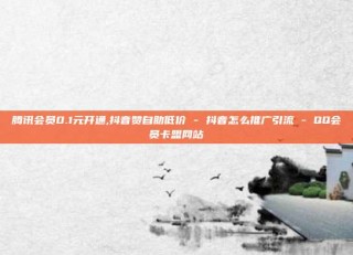 腾讯会员0.1元开通,抖音赞自助低价 - 抖音怎么推广引流 - QQ会员卡盟网站