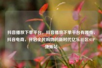 抖音播放下单平台，抖音播放下单平台有哪些，抖音电商，开启全民购物的新时代亿乐社区SUP货源站