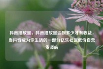 抖音播放量，抖音播放量达到多少才有收益，当抖音成为你生活的一部分亿乐社区低价自营货源站