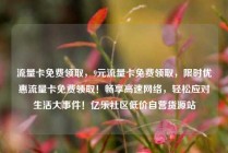 流量卡免费领取，9元流量卡免费领取，限时优惠流量卡免费领取！畅享高速网络，轻松应对生活大事件！亿乐社区低价自营货源站