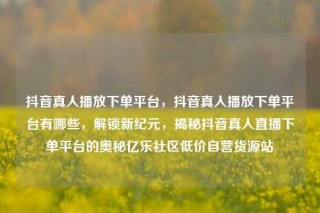 抖音真人播放下单平台，抖音真人播放下单平台有哪些，解锁新纪元，揭秘抖音真人直播下单平台的奥秘亿乐社区低价自营货源站