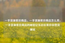 一手货源低价商品，一手货源低价商品怎么卖，一手货源低价商品的秘密亿乐社区低价自营货源站
