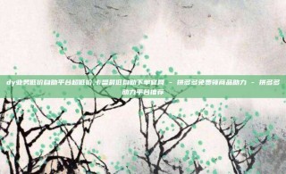 dy业务低价自助平台超低价,卡盟最低自助下单官网 - 拼多多免费领商品助力 - 拼多多助力平台推荐