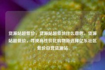 货源站超低价，货源站超低价什么意思，货源站超低价，寻找高性价比购物新选择亿乐社区低价自营货源站