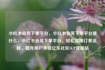 小红书业务下单平台，小红书业务下单平台是什么，小红书业务下单平台，轻松管理订单流程，提升用户体验亿乐社区SUP货源站