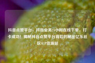 抖音点赞平台，抖音业务24小时在线下单，打卡成功！揭秘抖音点赞平台背后的秘密亿乐社区SUP货源站