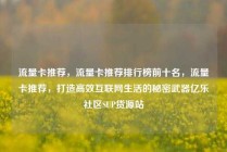 流量卡推荐，流量卡推荐排行榜前十名，流量卡推荐，打造高效互联网生活的秘密武器亿乐社区SUP货源站