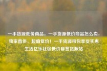 一手货源低价商品，一手货源低价商品怎么卖，独家直供，超值低价！一手货源带你享受实惠生活亿乐社区低价自营货源站