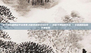 快手播放量网站平台免费,抖音快速涨1000个 - 抖音下单自助平台 - 卡盟最低自助下单官网