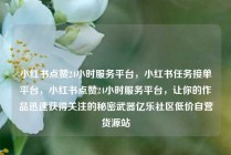 小红书点赞24小时服务平台，小红书任务接单平台，小红书点赞24小时服务平台，让你的作品迅速获得关注的秘密武器亿乐社区低价自营货源站