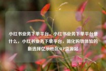 小红书业务下单平台，小红书业务下单平台是什么，小红书业务下单平台，简化购物体验的新选择亿乐社区SUP货源站
