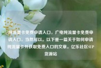 纯流量卡免费申请入口，广电纯流量卡免费申请入口，当然可以。以下是一篇关于如何申请纯流量卡并获取免费入口的文章。亿乐社区SUP货源站