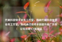 代刷抖音快手业务工作室，揭秘代刷抖音快手业务工作室，如何通过技术手段提升推广效率亿乐社区SUP货源站