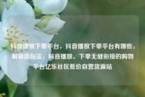 抖音播放下单平台，抖音播放下单平台有哪些，解锁新玩法，抖音播放、下单无缝衔接的购物平台亿乐社区低价自营货源站