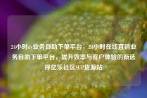 24小时dy业务自助下单平台，24小时在线直销业务自助下单平台，提升效率与客户体验的新选择亿乐社区SUP货源站