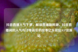 抖音直播人气下单，解锁直播新风潮，抖音直播间的人气与订单背后的故事亿乐社区SUP货源站