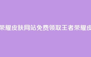 0元领取王者荣耀皮肤网站(免费领取王者荣耀皮肤，限时优惠！)