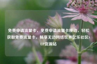 免费申请流量卡，免费申请流量卡移动，轻松获取免费流量卡，畅享无边网络世界亿乐社区SUP货源站
