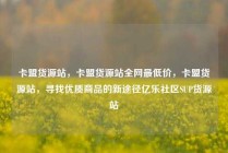 卡盟货源站，卡盟货源站全网最低价，卡盟货源站，寻找优质商品的新途径亿乐社区SUP货源站