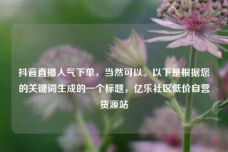 抖音直播人气下单，当然可以。以下是根据您的关键词生成的一个标题，亿乐社区低价自营货源站