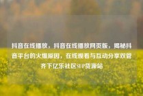 抖音在线播放，抖音在线播放网页版，揭秘抖音平台的火爆原因，在线观看与互动分享双管齐下亿乐社区SUP货源站