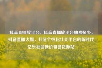 抖音直播放平台，抖音直播放平台抽成多少，抖音直播火爆，打造个性化社交平台的新时代亿乐社区低价自营货源站