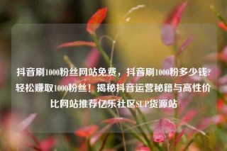 抖音刷1000粉丝网站免费，抖音刷1000粉多少钱?轻松赚取1000粉丝！揭秘抖音运营秘籍与高性价比网站推荐亿乐社区SUP货源站