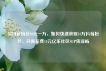 买抖音粉丝10元一万，如何快速获取10万抖音粉丝，只需花费10元亿乐社区SUP货源站