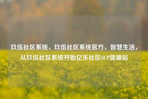 玖伍社区系统，玖伍社区系统官方，智慧生活，从玖伍社区系统开始亿乐社区SUP货源站  第1张