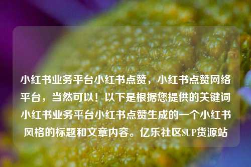 小红书业务平台小红书点赞，小红书点赞网络平台，当然可以！以下是根据您提供的关键词小红书业务平台小红书点赞生成的一个小红书风格的标题和文章内容	。亿乐社区SUP货源站  第1张