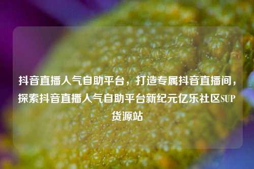 抖音直播人气自助平台，打造专属抖音直播间	，探索抖音直播人气自助平台新纪元亿乐社区SUP货源站  第1张