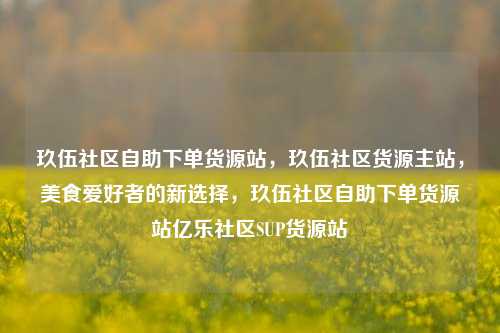 玖伍社区自助下单货源站，玖伍社区货源主站，美食爱好者的新选择	，玖伍社区自助下单货源站亿乐社区SUP货源站  第1张