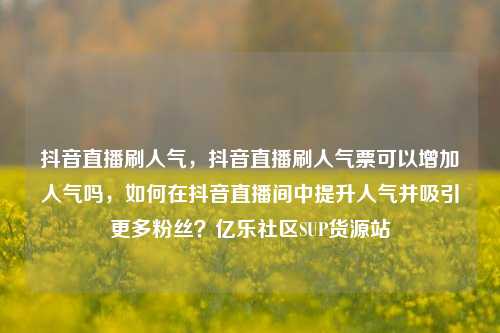 抖音直播刷人气，抖音直播刷人气票可以增加人气吗，如何在抖音直播间中提升人气并吸引更多粉丝？亿乐社区SUP货源站  第1张